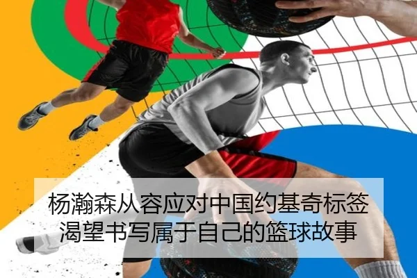 杨瀚森从容应对中国约基奇标签 渴望书写属于自己的篮球故事
