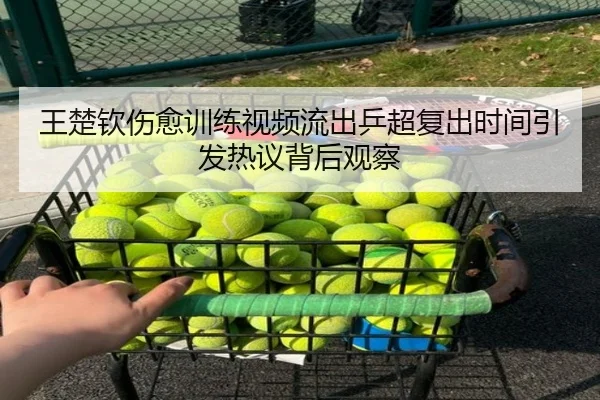 王楚钦伤愈训练视频流出乒超复出时间引发热议背后观察